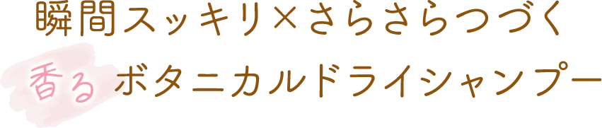 瞬間すっきり×さらさらつづく 香るボタニカルドライシャンプー